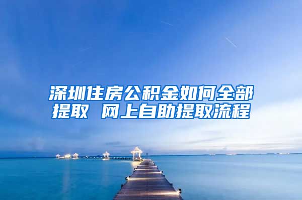 深圳住房公积金如何全部提取 网上自助提取流程