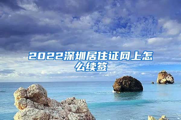 2022深圳居住证网上怎么续签