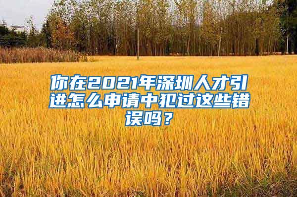 你在2021年深圳人才引进怎么申请中犯过这些错误吗？