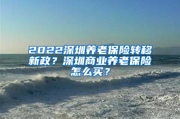 2022深圳养老保险转移新政？深圳商业养老保险怎么买？