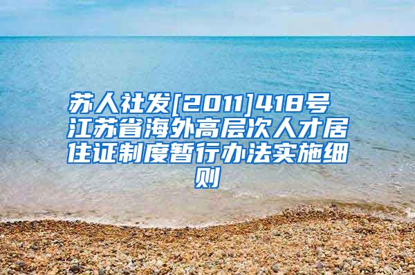 苏人社发[2011]418号 江苏省海外高层次人才居住证制度暂行办法实施细则