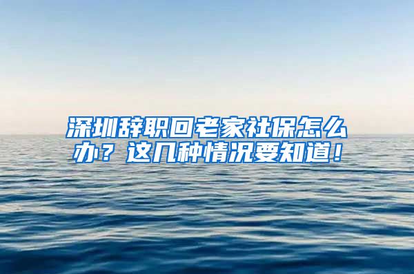 深圳辞职回老家社保怎么办？这几种情况要知道！