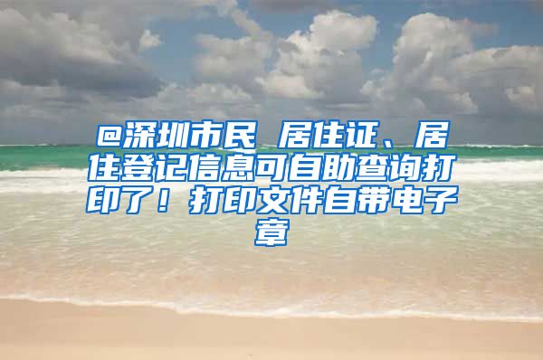 @深圳市民 居住证、居住登记信息可自助查询打印了！打印文件自带电子章