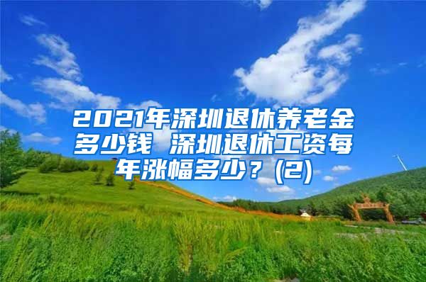 2021年深圳退休养老金多少钱 深圳退休工资每年涨幅多少？(2)