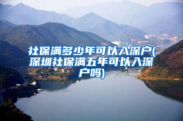 社保满多少年可以入深户(深圳社保满五年可以入深户吗)