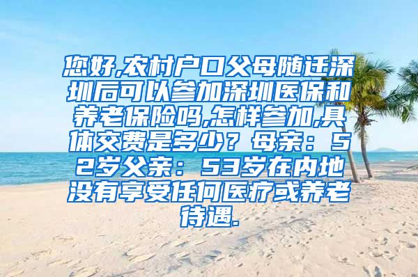 您好,农村户口父母随迁深圳后可以参加深圳医保和养老保险吗,怎样参加,具体交费是多少？母亲：52岁父亲：53岁在内地没有享受任何医疗或养老待遇.