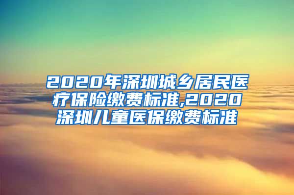 2020年深圳城乡居民医疗保险缴费标准,2020深圳儿童医保缴费标准