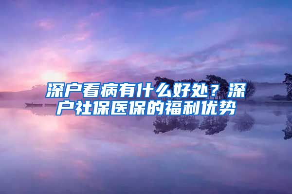 深户看病有什么好处？深户社保医保的福利优势