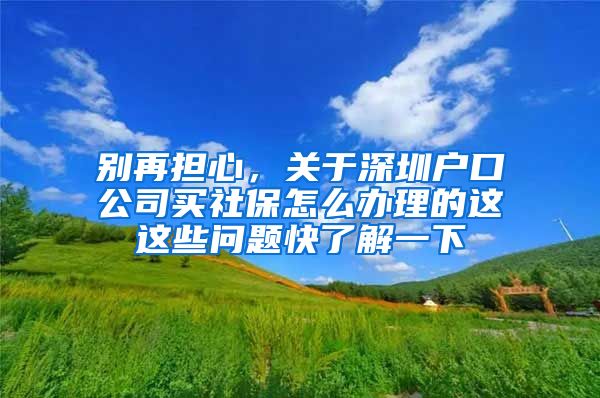 别再担心，关于深圳户口公司买社保怎么办理的这这些问题快了解一下