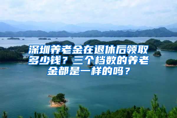 深圳养老金在退休后领取多少钱？三个档数的养老金都是一样的吗？