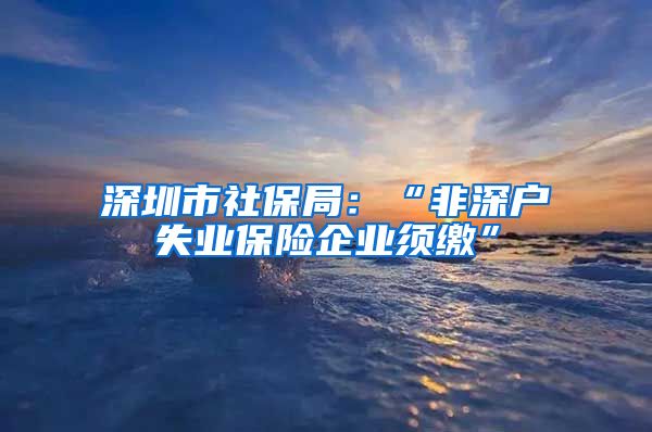 深圳市社保局：“非深户失业保险企业须缴”