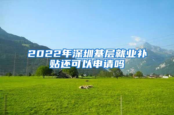 2022年深圳基层就业补贴还可以申请吗