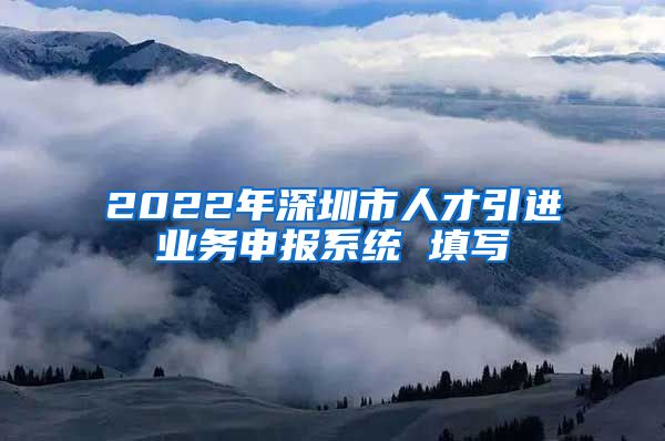 2022年深圳市人才引进业务申报系统 填写