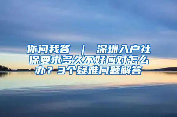 你问我答 ｜ 深圳入户社保要求多久不好应对怎么办？3个疑难问题解答