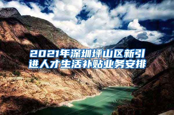 2021年深圳坪山区新引进人才生活补贴业务安排