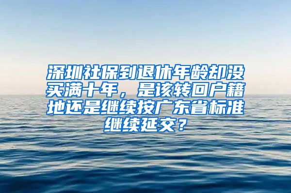 深圳社保到退休年龄却没买满十年，是该转回户籍地还是继续按广东省标准继续延交？