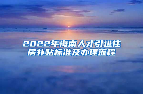 2022年海南人才引进住房补贴标准及办理流程