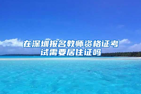 在深圳报名教师资格证考试需要居住证吗