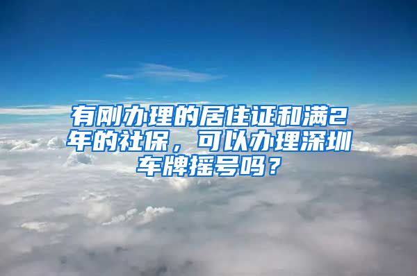 有刚办理的居住证和满2年的社保，可以办理深圳车牌摇号吗？