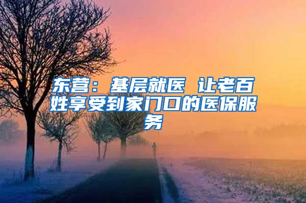 东营：基层就医 让老百姓享受到家门口的医保服务