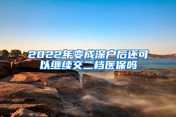 2022年变成深户后还可以继续交二档医保吗