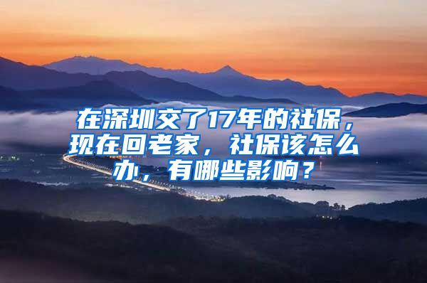 在深圳交了17年的社保，现在回老家，社保该怎么办，有哪些影响？