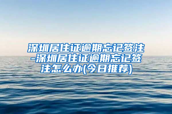 深圳居住证逾期忘记签注-深圳居住证逾期忘记签注怎么办(今日推荐)