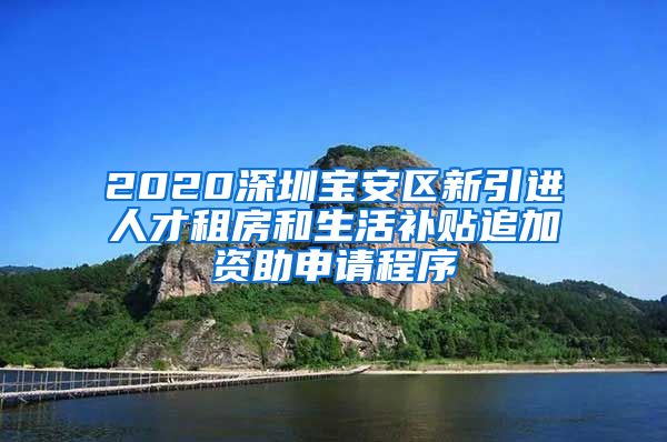 2020深圳宝安区新引进人才租房和生活补贴追加资助申请程序