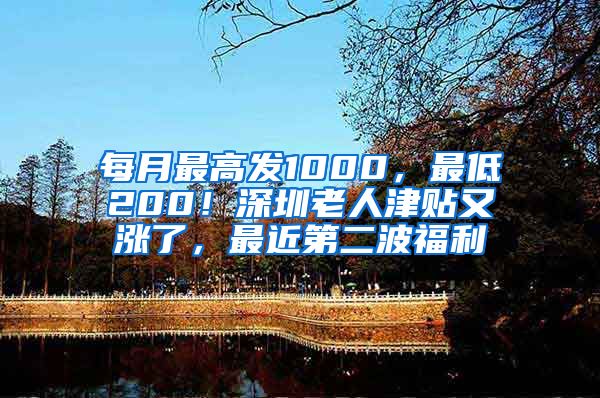 每月最高发1000，最低200！深圳老人津贴又涨了，最近第二波福利