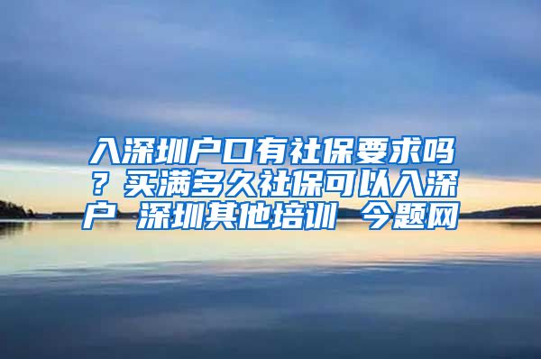 入深圳户口有社保要求吗？买满多久社保可以入深户 深圳其他培训 今题网