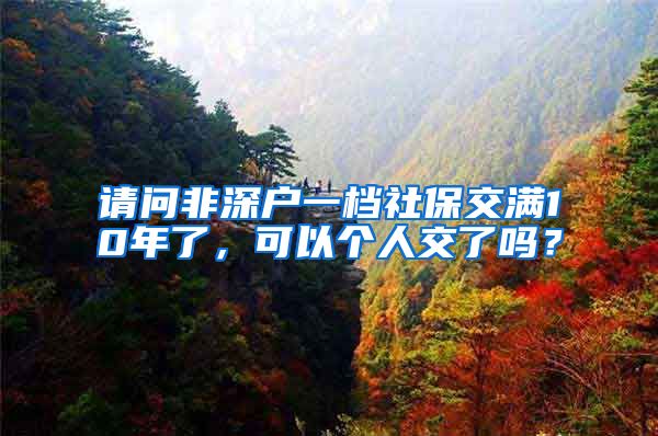 请问非深户一档社保交满10年了，可以个人交了吗？