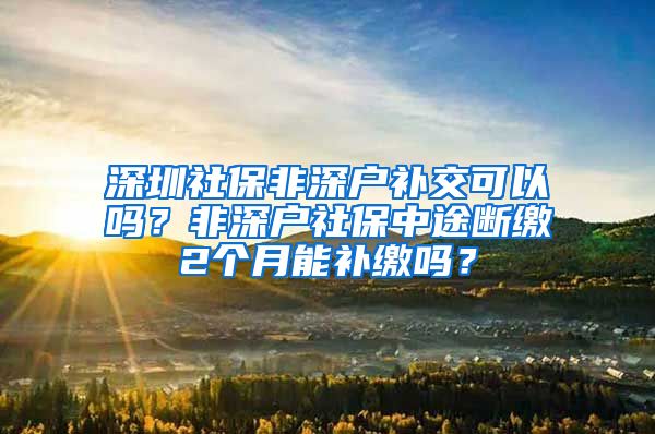 深圳社保非深户补交可以吗？非深户社保中途断缴2个月能补缴吗？