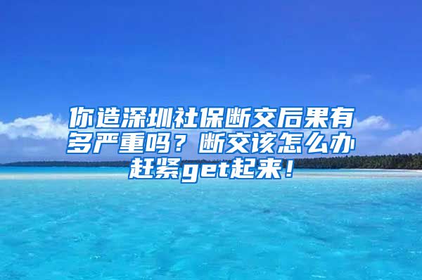 你造深圳社保断交后果有多严重吗？断交该怎么办赶紧get起来！