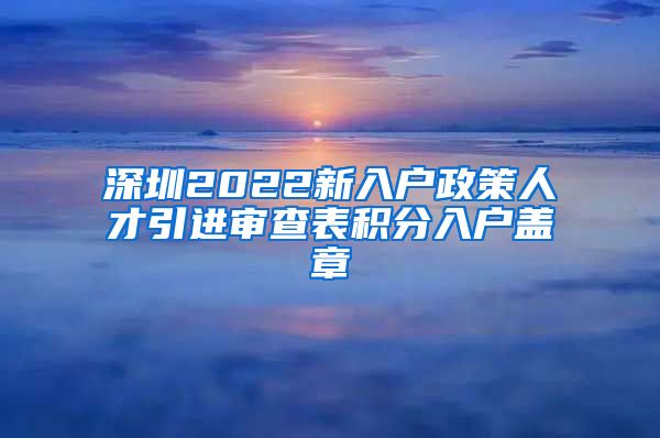 深圳2022新入户政策人才引进审查表积分入户盖章