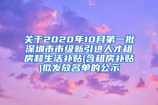 关于2020年10月第一批深圳市市级新引进人才租房和生活补贴(含租房补贴)拟发放名单的公示