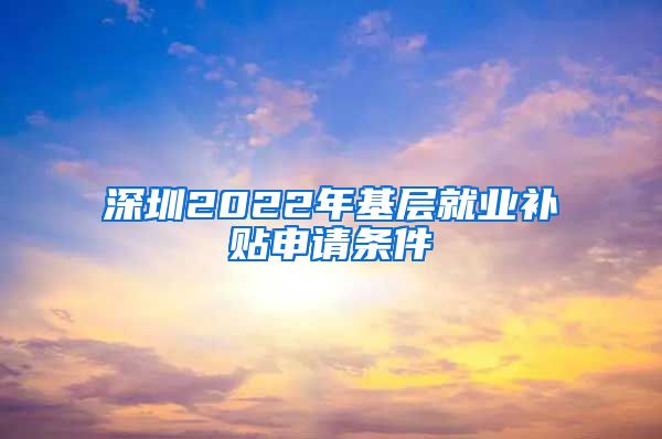 深圳2022年基层就业补贴申请条件