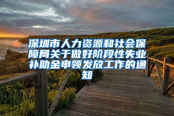 深圳市人力资源和社会保障局关于做好阶段性失业补助金申领发放工作的通知