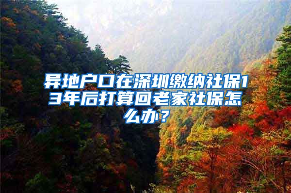 异地户口在深圳缴纳社保13年后打算回老家社保怎么办？