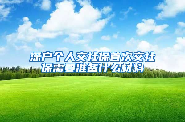 深户个人交社保首次交社保需要准备什么材料