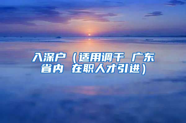 入深户（适用调干 广东省内 在职人才引进）