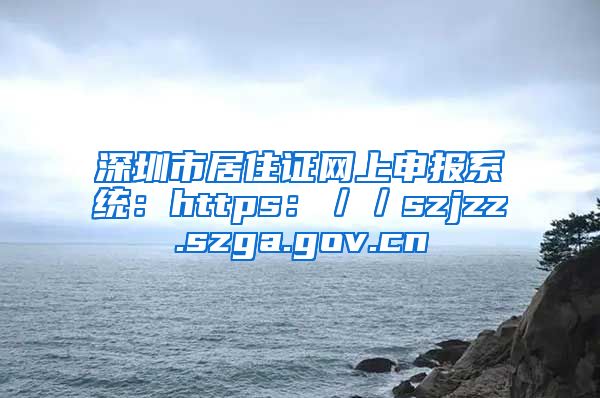 深圳市居住证网上申报系统：https：／／szjzz.szga.gov.cn