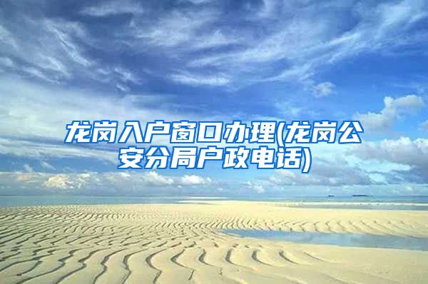 龙岗入户窗口办理(龙岗公安分局户政电话)