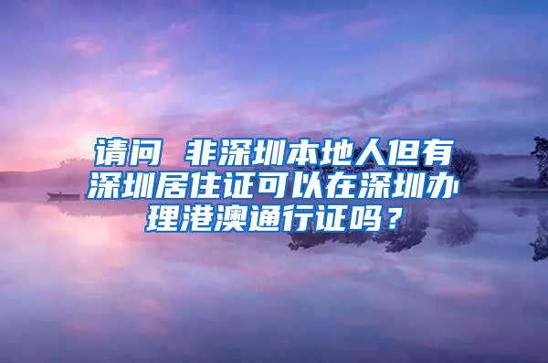 请问 非深圳本地人但有深圳居住证可以在深圳办理港澳通行证吗？