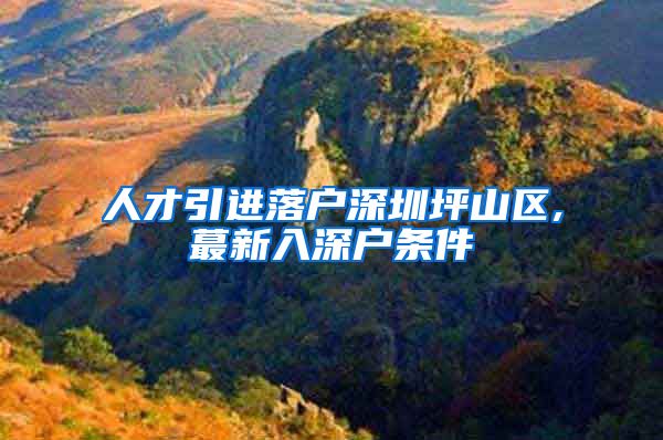 人才引进落户深圳坪山区,蕞新入深户条件