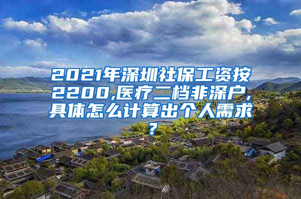 2021年深圳社保工资按2200,医疗二档非深户,具体怎么计算出个人需求？