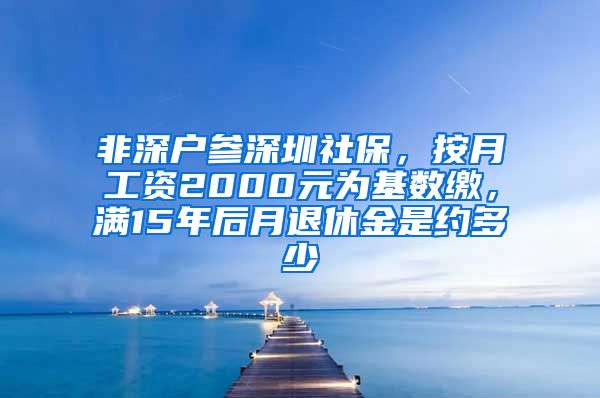 非深户参深圳社保，按月工资2000元为基数缴，满15年后月退休金是约多少