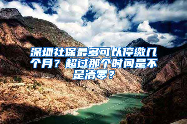 深圳社保最多可以停缴几个月？超过那个时间是不是清零？