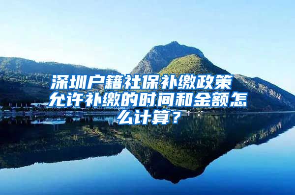 深圳户籍社保补缴政策 允许补缴的时间和金额怎么计算？