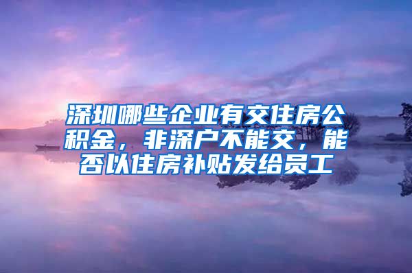 深圳哪些企业有交住房公积金，非深户不能交，能否以住房补贴发给员工