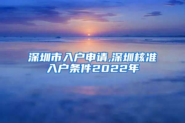 深圳市入户申请,深圳核准入户条件2022年